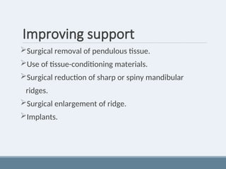 Improving support
Surgical removal of pendulous tissue.
Use of tissue-conditioning materials.
Surgical reduction of sharp or spiny mandibular
ridges.
Surgical enlargement of ridge.
Implants.
 