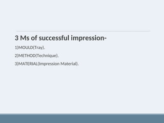 3 Ms of successful impression-
1)MOULD(Tray).
2)METHOD(Technique).
3)MATERIAL(Impression Material).
 