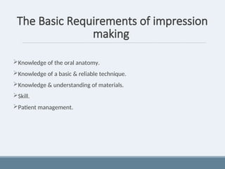 The Basic Requirements of impression
making
Knowledge of the oral anatomy.
Knowledge of a basic & reliable technique.
Knowledge & understanding of materials.
Skill.
Patient management.
 