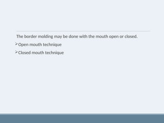 The border molding may be done with the mouth open or closed.
Open mouth technique
Closed mouth technique
 