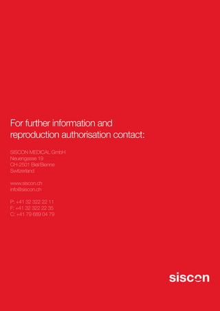 For further information and
reproduction authorisation contact:
SISCON MEDICAL GmbH
Neuengasse 19
CH-2501 Biel/Bienne
Switzerland
www.siscon.ch
info@siscon.ch
P: +41 32 322 22 11
F: +41 32 322 22 35
C: +41 79 689 04 79

 