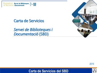 Carta de Servicios del SBD
Carta de Servicios
Servei de Biblioteques i
Documentació (SBD)
2015
 