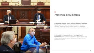 El Ministro de Gobierno, Justicia, Derechos Humanos y Diversidad,
Roberto Sukerman, fue convocado por la Cámara de Diputadas y
Diputados, para brindar explicaciones en relación a la campaña de
vacunación contra el Covid–19 llevada a cabo por la provincia de Santa Fe.
30
CDSF 2021
Presencia de Ministros
El Ministro de la Producción, Ciencia y Tecnología, Daniel
Costamagna, asistió al recinto para brindar un informe sobre la grave
situación que afecta a los sectores de la producción, generada por la
pandemia de Covid-19.
 