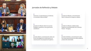 32
CDSF 2021
Seminario “La agroindustria y la hidrovia,
un ensamble imprescindible”.
Jornadas de Reﬂexión y Debate
Jornada de reﬂexión sobre los recursos
biológicos y genéticos como patrimonio
santafesino.
Jornada debate y concientización sobre uso
de las tecnologías de la información y la
comunicación con perspectiva de género.
Jornada de reﬂexión y concientización
sobre la donación de órganos y tejidos.
Jornada de reﬂexión y debate sobre
impactos socioambientales de la hidrovía
Paraná – Paraguay.
Jornada de debate y concientización sobre
una nueva ley provincial de medio ambiente
y desarrollo sustentable.
 