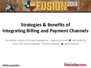 Strategies & Benefits of
Integrating Billing and Payment Channels
Tim Schieffer, Director of Product Management – Payment Solutions @SchiefferTim
Dave Fields, Product Manager – Payment Solutions @DaveFields10
1
#IFOFusion2014
 