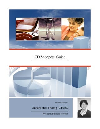 CD Shoppers' Guide




                    Provided to you by:


Sandra Hoa Truong- CIRAS
      President / Financial Advisor
 
