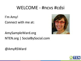 WELCOME - #ncvs #cdsi I’m Amy! Connect with me at: AmySampleWard.org NTEN.org | SocialBySocial.com @AmyRSWard 