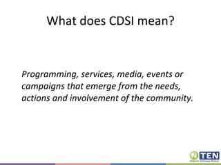 What does CDSI mean? Programming, services, media, events or campaigns that emerge from the needs, actions and involvement of the community.  