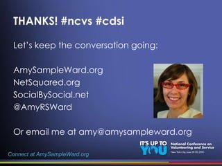 THANKS! #ncvs #cdsi Let’s keep the conversation going: AmySampleWard.org NetSquared.org SocialBySocial.net @AmyRSWard Or email me at amy@amysampleward.org Connect at AmySampleWard.org 