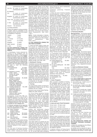 24                                                                      www.employmentnews.gov.in                                              Employment News 2 - 8 June 2012
              commissioned service                treatment of the cadets of the Indian               flying training for which membership          vacancies in authorized establishment are
Col (TS)      26 years of reckonable              Naval Academy will be borne by the                  would be compulsory.                          allowed, while proceeding on leave once
              commissioned service                Government. Parents or guardians of                 Conditions      governing       Financial     every year on warrant a free rail journey in
                                                  cadets will, however, be required to meet           Assistance:                                   the appropriate class upto a total distance
By Selection                                      their pocket and other private expenses                                                           of 1600 Kms. for the forward and return
Col.          15 years of reckonable              while they are cadets. When a cadet's               (i) While the cost of training including      journeys both inclusive.
              commissioned service                parent or guardian has an Income less               accommodations, books, uniforms,
                                                                                                      boarding and medical treatment will be        Officers when travelling on leave at their
Brigadier 23 years of reckonable                  than Rs. 1500/- per mensem and is                                                                 own expenses are entitled to travel by
                                                  unable to meet wholly or partly the                 borne by Government, candidates will
          commissioned service                                                                        be expected to meet their pocket              entitled class or lower class on payment
                                                  pocket expenses of the cadet financial                                                            of 60 percent of the fare for self, wife and
Major Gen. 25 years of reckonable                 assistance upto Rs. 140/- per mensem                expenses themselves. The minimum
         commissioned service                                                                         expenses at the Air Force Academy are         children from unit to any place within
                                                  may be granted by the Government. A                                                               India on 6 one way journey Form 'D' in a
Lt. Gen.      28 years of reckonable              candidate desirous of securing financial            not likely to exceed Rs. 14,000 (under
                                                                                                      revision) per mensem. If a cadet’s parent     calender year; Two of these Form 'D' may
              commissioned service                assistance may immediately after his                                                              be availed of for the entire family. In
                                                  selection, submit an application through            or guardian is unable to meet wholly/
General       - No restrictions                                                                       partly even this expenditure, financial       addition to wife and children family
                                                  the District Magistrate of his District, who                                                      includes parents, sisters and minor
(b) Acting promotion                              will with his recommendations, forward              assistance may be granted by the
                                                                                                      Government. No cadet whose parent or          brothers residing with and wholly
Officers are eligible for acting promotion        the application to the Director of                                                                dependent upon the officers.
to higher ranks on completion of the              Manpower Planning & Recruitment,                    guardian has an income of Rs. 750/- or
following minimum Service limits subject          Naval Headquarters, New Delhi-                      above per month would be eligible for         6. Pensionary Benefits :
to availability of vacancies :                    110011.                                             the grant of the financial assistance. The    Retiring Pension : The minimum period
                                                                                                      immovable property and other assets           of qualifying service required for retiring
Captain               3 years                     NOTE : Further information, if desired,             and income from all sources are also
                                                  may be obtained from the Director of                                                              pension is 20 years (without weightage).
Major                 6 years                                                                         taken into account for determining the        Retiring pension shall be calculated at
                                                  Manpower, Planning & Recruitment,                   eligibility for financial assistance. The
Lt. Colonel           6 1/2 years                 Naval      Headquarters,          New                                                             50% of the average of emoluments
                                                                                                      parent/guardian of a candidate desirous       reckonable for pension (i.e. pay, rank pay
Colonel               8 1/2 years                 Delhi-110011                                        of having any financial assistance,           and non-practicing allowance, if any)
Brigadier             12 years                    (C) FOR CANDIDATES JOINING THE                      should immediately, after his son/ward        drawn by the officer during the last 10
Major General         20 years                    AIR FORCE ACADEMY :                                 has been finally selected for training at     months of his service or 50% of last pay
                                                  1. There are three modes of entry into              the Air Force Academy, submit an              drawn whichever is more beneficial. The
Lt. Gen.              25 years.                                                                       application through the District
                                                  F(P) Course viz. CDSE/NCC/Airmen.                                                                 retiring pension in no case shall be less
(B) FOR CANDIDATES JOINING THE                    Candidates who apply for Air Force                  Magistrate of his district who will, with     than Rs. 3500/- per month.
INDIAN NAVAL ACADEMY, EZHIMALA,                   through more than one source will be                his recommendations, forward the
KERALA:                                                                                               application to the Commandant, Pre            7. Retiring Gratuity :
                                                  tested/Interviewed at Air Force Selection
(i) Candidates, finally selected for              Boards only once for Air Force as well              Flying Training Courses, Begumpet.            Retiring Gratuity : The minimum period
training at the Academy will be                   as other arms of services. Common                   (ii) Candidates finally selected for          of qualifying service for earning retiring
appointed as cadets in the Executive              candidate who fail in INS-B/PAB test as             training at the Air Force Academy will        gratuity is 10 years (without weightage).
Branch of the Navy. A sum of Rs. 35,000/-         an NCC or Airman candidate will be                  be required to deposit the following          The retiring gratuity shall be admissible
should be brought by them and deposited           called again for OLQ testing for Army/              amount (under revision) with the              at a uniform rate of half month's
in the bank account, which they would be          Navy/OTA only, if it is found that he has           Commandant on arrival.                        emoluments for each completed six
opening at the State Bank of India, Ezhimala      applied through CDS Exam. also.                                                                   monthly period of qualifying service. The
                                                                                                      (a) Pocket allowance for       - Rs. 840/-
branch, on arrival. Since it is a large amount,                                                                                                     emoluments for this purpose shall be
                                                  2. Detailing for Training :                             six months @ Rs. 140/-
it is advised that they carry a demand draft                                                                                                        pay, rank pay, dearness pay and non
payable to self. The deposit money would                                                                  per month
                                                  Candidates recommended by the AFSBs                                                               practicing, if any, stagnation/increment
be used to meet the following                     and found medically fit by appropriate              (b) For item of clothing and   -Rs. 1500/-    and DA.
expenditures:-                                    medical establishment are detailed for                  equipment
                                                                                                                                                    8. Death-cum-Retirement Gratuity:
(a) Pocket/Personal                  Rs. 5000/-   training strictly on the basis of merit and             Total                      -Rs. 2340/-
      expenses.                   @ Rs. 1000/-    availability of vacancies. Separate merit                                                         In addition to pension or gratuity a Death
                                                                                                      Out of the amount mentioned above the         Gratuity, equal to 1/4th of emoluments
                                     per month    list are prepared for Direct entry
(b) Expenses on Laundry,             Rs. 4250/-                                                       following amount is refundable to the         for each completed six monthly period of
                                                  candidates through UPSC and for NCC
      Civilian - bearer,            @ Rs. 850/-                                                       cadets in the event of financial              qualifying service plus a weightage of 5
                                                  candidates. The merit list for Direct Entry
      Cinema, hair cutting           per month                                                        assistance being sanctioned.                  years subject to maximum of 16½ times
                                                  Flying (pilot) candidates is based on the
      and other sundry                            combined marks secured by the                       Pocket allowance for         Rs. 840/-        of the emoluments not exceeding Rs.
      services.                                   candidates in the tests conducted by the            six months @ Rs. 140/-                        10.0 lakhs is admissible.
(c) Expenses on stitching/           Rs. 20,000   UPSC and at the Air Force Selection                 per month
      purchase of Academy                                                                                                                           9. In case of death while in service the
                                                  Boards. The merit list for NCC candidates           4. Career Prospects :                         amount of gratuity will be as follows :-
      Blazer, Academy tie,                        is prepared on the basis of marks
      Academy Mufti, Academy                      secured by them at AFSBs.                           After successful completion of training,      (a) two months pay, if death occurs in
      Sportswear, Jogging shoes,                                                                      the candidates pass out in the rank of            the first year of service.
      Jungle boots, Swimming                      3. Training :
                                                                                                      Flying Officer will be entitled to the        (b) six months pay, if death occurs after
      Trunk/suits and Satchels.                   The approximate duration of training for            pay and allowances of the rank. Time
(d) Travelling expenses for           Rs. 2,000                                                                                                         the first year but before completion
                                                  Flying Branch (Pilots) at the Air Force             scale promotions to the rank of Flight
      proceeding to next duty                                                                                                                           of five years.
                                                  Academy will be 74 weeks.                           Lieutenant, Squadron Leader, Wing
      station/home station on                                                                                                                       (c) minimum of 12 months pay, if death
      leave on completion of                      Insurance cover during Flying Training -            Commader and Group Captain are granted
                                                                                                                                                        occurs after five years but before
      Naval Orientation                           (Rates are under revision)                          on completion of 2 years, 6 years, 13 years
                                                                                                                                                        completion of 20 years.
      Course on return Journey                    Air Force Group Insurance Society                   and 26 years of succussful service
      at the end of the term.                                                                         respectively. Grant of Group Captain          (d) If death occurs after 20 years or more,
                                                  would pay Rs. 1,00,000/- for a monthly
                                                  contribution of Rs. 800/- pm. as ex-gratia          (select) and higher ranks is only by              one month pay for each year of service
(e) Insurance : A sum of Rs. 780/- non-
refundable premium for a cover of Rs. 8           award to the next-of-kin of a flight cadet          selections. Promising officers have a fair        to a minimum 12 months pay and
Lakhs is required to be paid by the               drawn from Civil life and undergoing                chance of getting higher promotions to air        maximum 33 months pay. Further
candidate on reporting to the Naval               flying training in an unfortunate                   ranks - Air Commodore, Air Vice Marshal           subject to the condition that the amount
Academy during the six months of training.        eventuality. In case, flight cadet                                                                    of Death-cum-retirement gratuity shall
                                                                                                      and Air Marshal.
An additional premium of Rs. 780/- would          undergoing flying training is medically                                                               in no case exceed Rs. 10.0 lakhs.
be payable for each relegated term.                                                                   5. Leave and Leave Travel Concession:
                                                  invalidated boarded out, he would be                                                              Disability pension and Special Family
(ii) Selected candidates will be appointed        paid Rs. 20,000/- as ex gratia award for            Annual Leave - 60 days a year                 Pensionary awards including awards to
as cadets and undergo training in Naval           100% disability and this reduces                                                                  children and dependents (parents,
                                                                                                      Casual Leave - 20 days a year.
ships and establishment as under :-               proportionately upto 20%.                                                                         brothers and sisters), are also payable
(aa) Naval Orientation            44 weeks                                                            Officers are authorised encashment of         in accordance with the prescribed rules.
                                                  Cadets are authorised stipend
       Course at Naval                            amounting to Rs. 21000/- per month (Rs.             Annual Leave upto 10 days alongwith
                                                                                                                                                    10. Other Privileges :
       Academy, Ezhimala.                         15600/- pay in the pay band and Rs. 5400/-          LTC to the extent of a total 60 days in a
                                                                                                                                                    The officers and their families are
(bb) Cadets training            -06 months        as grade pay) d u r i n g t r a i n i n g . " O n   career span to cover incidental expenses
                                                                                                                                                    entitled    to    free  medical     aid,
(cc) Midshipment (afloat       - 06 months        successful completion of training the               on travel.
                                                                                                                                                    accommodation on concessional rent,
       training)                                  stipend admitted will be converted as               Officers when proceeding on annual/           group insurance scheme, group housing
(dd) Sub-Lieutenant              -32 weeks        pay for all purposes. However, the period           casual leave, irrespective of its duration,   scheme, family assistance scheme,
       (Technical course)                         of training shall not be treated as
                                                                                                      is entitled for free conveyance from place    canteen facilities etc.
(iii) On completion of the above training         commissioned service."
                                                                                                      of duty (unit) to home town and back once     (D) FOR CANDIDATES JOINING THE
the officers will be appointed on board           Once flight cadets are granted pay and              in the second year of his service for the     OFFICERS TRAINING ACADEMY,
Indian Naval ships for obtaining Naval            allowances by government, the death                 first time and thereafter every alternate     CHENNAI
Watch Keeping certificate for which a             cover would be Rs. 50,000/- and the                 year to any place in India in lieu of home    1. Before the candidate join the Officers
minimum period of six months is                   disability cover would be Rs. 25,000/- for          town or selected place of residence without   Training Academy Chennai.
essential.                                        100% disability. This cover would be                any distance restriction.
(iv) The cost of training including               provided by AFGIS on payment of                                                                   (a) He/she will be required to sign a
accommodation and allied services,                                                                    In addition officers of Flying branch         certificate to the effect that he/she fully
                                                  monthly non-refundable contribution of
books, uniform, messing and medical                                                                   employed on regular Flying Duties in          understands that he/she or his/her legal
                                                  Rs. 76/- by each flight cadet undergoing
 