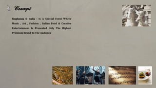 Sinphonia D italia - Is A Special Event Where
Music , Art , Fashion , Italian Food & Creative
Entertainment Is Presented Only The Highest
Premium Brand To The Audience
Concept
 