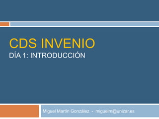 CDS INVENIO
DÍA 1: INTRODUCCIÓN




        Miguel Martín González - miguelm@unizar.es
 