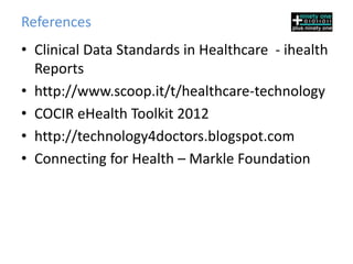 References
• Clinical Data Standards in Healthcare - ihealth
  Reports
• http://www.scoop.it/t/healthcare-technology
• COCIR eHealth Toolkit 2012
• http://technology4doctors.blogspot.com
• Connecting for Health – Markle Foundation
 