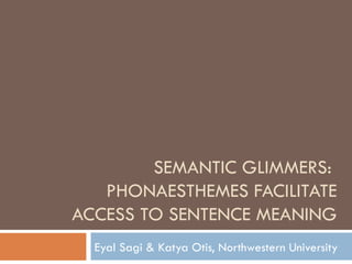 SEMANTIC GLIMMERS:  PHONAESTHEMES FACILITATE ACCESS TO SENTENCE MEANING Eyal Sagi & Katya Otis, Northwestern University 