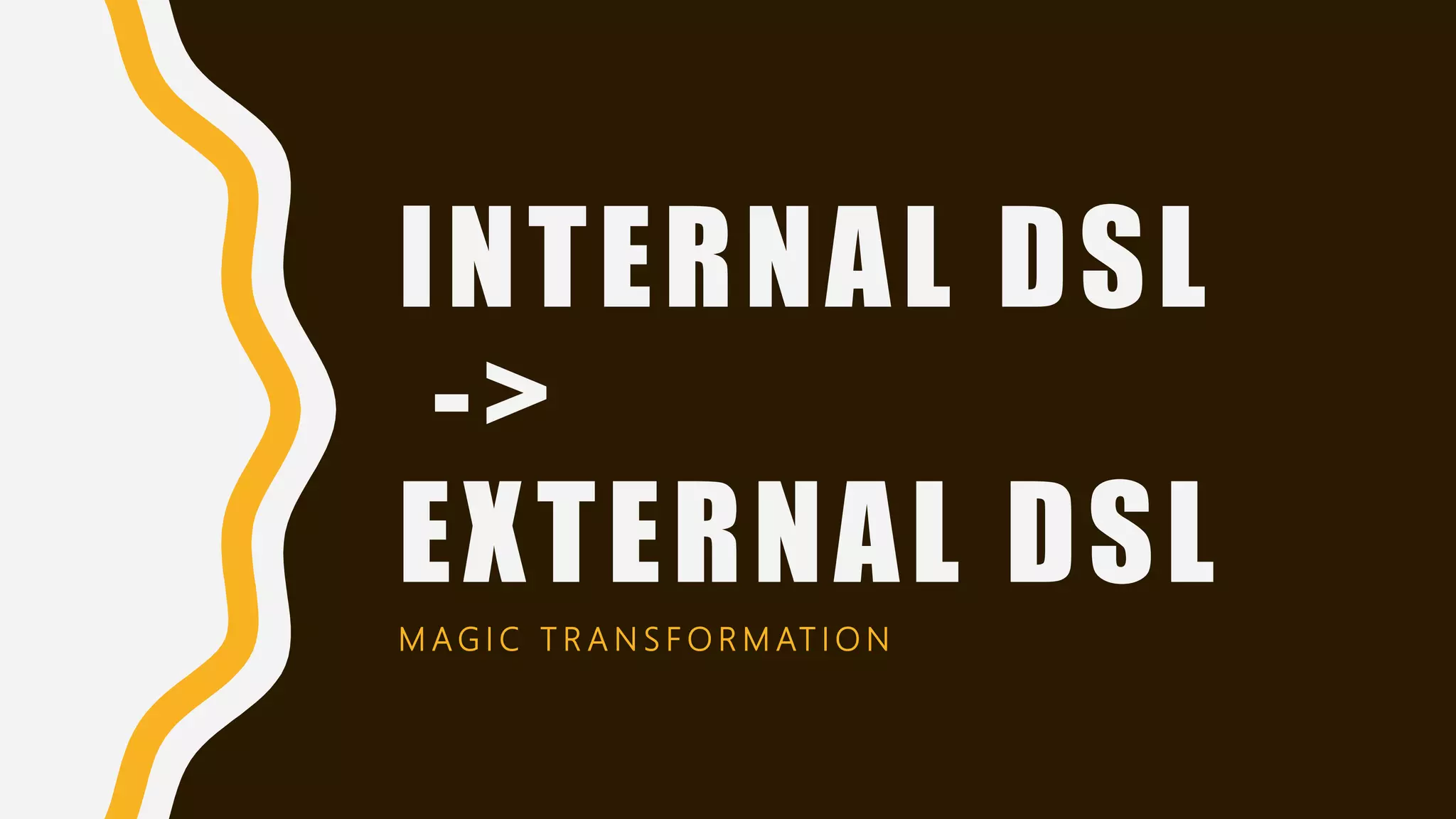 INTERNAL DSL
->
EXTERNAL DSL
M A G I C T R A N S F O R M AT I O N
 