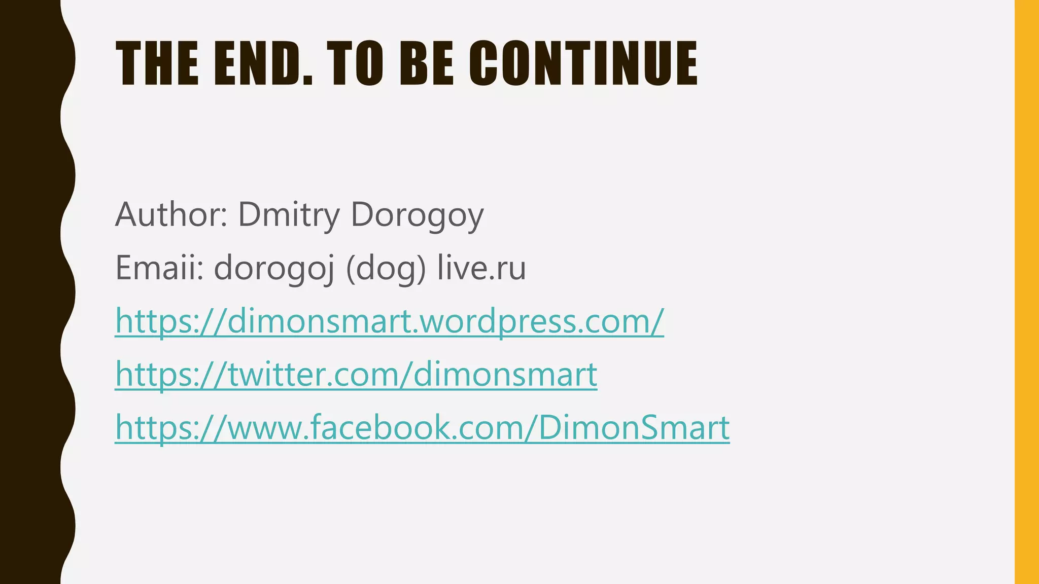 THE END. TO BE CONTINUE
Author: Dmitry Dorogoy
Emaii: dorogoj (dog) live.ru
https://dimonsmart.wordpress.com/
https://twitter.com/dimonsmart
https://www.facebook.com/DimonSmart
 