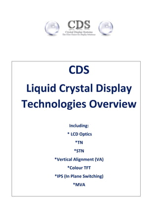 CDS
Liquid Crystal Display
Technologies Overview
Including:
* LCD Optics
*TN
*STN
*Vertical Alignment (VA)
*Colour TFT
*IPS (In Plane Switching)
*MVA
 