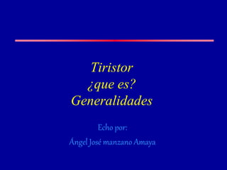 Tiristor
¿que es?
Generalidades
Echo por:
Ángel José manzano Amaya
 
