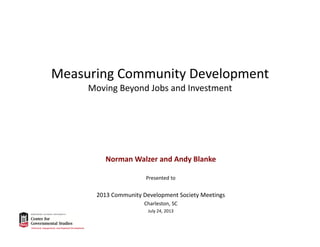Measuring Community Development
Moving Beyond Jobs and Investment

Norman Walzer and Andy Blanke
Presented to

2013 Community Development Society Meetings
Charleston, SC
July 24, 2013

 