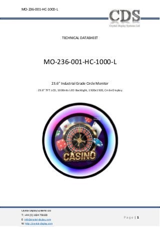 Crystal Display Systems Ltd
T: +44 (0) 1634 791600
E: info@crystal-display.com
W: http://crystal-display.com
P a g e | 1
MO-236-001-HC-1000-L
TECHNICAL DATASHEET
MO-236-001-HC-1000-L
23.6” Industrial Grade Circle Monitor
23.6” TFT LCD, 1000nits LED Backlight, 1920x1920, Circle Display
 