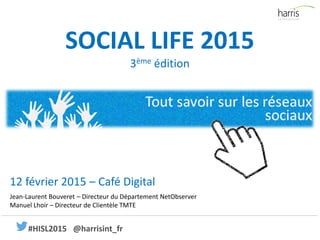 SOCIAL LIFE 2015
3ème édition
Jean-Laurent Bouveret – Directeur du Département NetObserver
Manuel Lhoir – Directeur de Clientèle TMTE
12 février 2015 – Café Digital
#HISL2015 @harrisint_fr
 