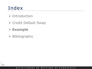 U n i v e r s i d a d e d e S a n t i a g o d e C o m p o s t e l a
21
Index
• Introduction
• Credit Default Swap
• Example
• Bibliography
 
