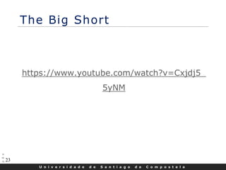 U n i v e r s i d a d e d e S a n t i a g o d e C o m p o s t e l a
23
The Big Short
https://www.youtube.com/watch?v=Cxjdj5_
5yNM
 