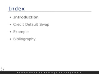 U n i v e r s i d a d e d e S a n t i a g o d e C o m p o s t e l a
3
Index
• Introduction
• Credit Default Swap
• Example
• Bibliography
 