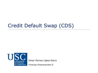 Credit Default Swap (CDS)
Finanzas Empresariales II
Omar Pernas López-Sarry
 