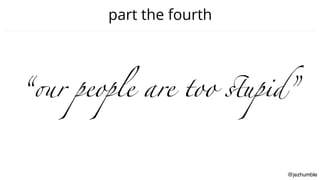 @jezhumble
part the fourth
“our people are too stupid”
 