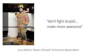 Jesse Robbins, “Master of Disaster” @ Amazon| @jesserobbins
“don’t ﬁght stupid…
make more awesome”
 