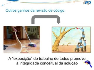 Outros ganhos da revisão de código

A “exposição” do trabalho de todos promove
a integridade conceitual da solução

 