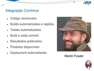 Integração Contínua
●

Código versionado

●

Builds automatizadas e rápidas

●

Testes automatizados

●

Build a cada commit

●

Resultados publicados

●

Produtos disponíveis

●

Deployment automatizado
Martin Fowler

 