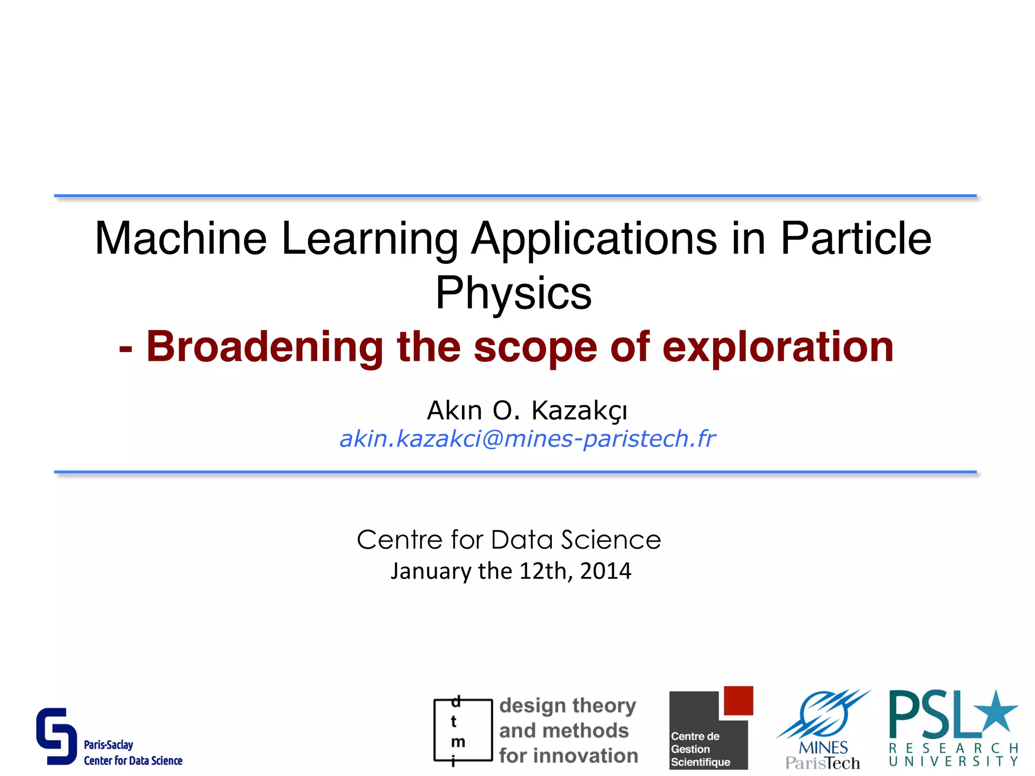 Machine Learning Applications in Particle
Physics
- Broadening the scope of exploration
Akın O. Kazakçı
akin.kazakci@mines-paristech.fr
Centre for Data Science
	
  January	
  the	
  12th,	
  2014	
  
 