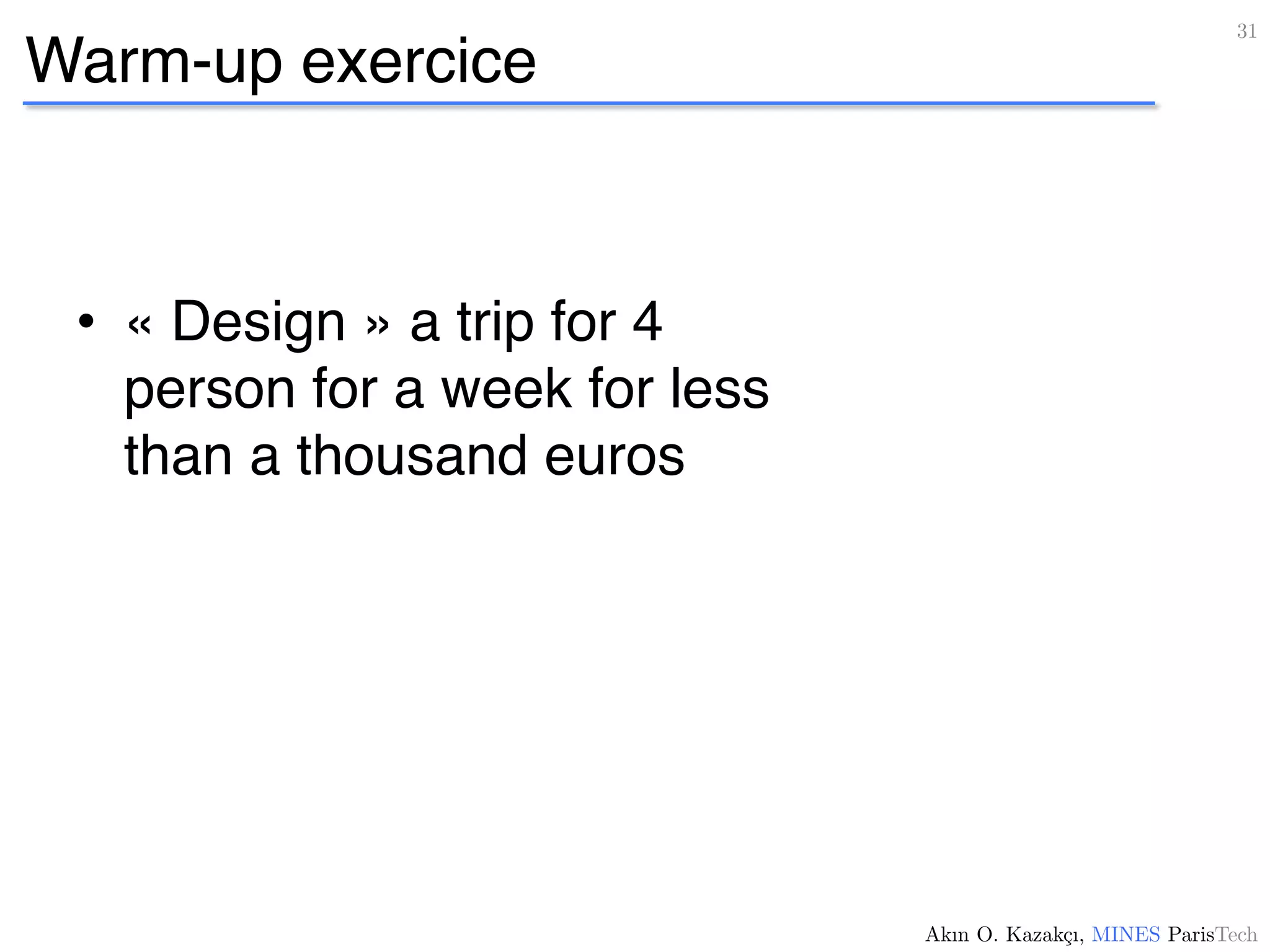 Warm-up exercice
•  « Design » a trip for 4
person for a week for less
than a thousand euros
31!
Akın O. Kazakçı, MINES ParisTech!
 