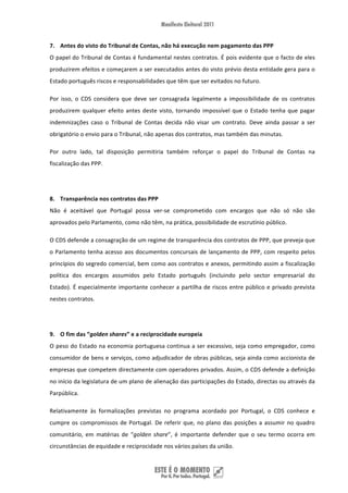 7. Antes do visto do Tribunal de Contas, não há execução nem pagamento das PPP 
O papel do Tribunal de Contas é fundamental nestes contratos. É pois evidente que o facto de eles 
produzirem efeitos e começarem a ser executados antes do visto prévio desta entidade gera para o 
Estado português riscos e responsabilidades que têm que ser evitados no futuro.  

Por  isso,  o  CDS  considera  que  deve  ser  consagrada  legalmente  a  impossibilidade  de  os  contratos 
produzirem  qualquer  efeito  antes  deste  visto,  tornando  impossível  que  o  Estado  tenha  que  pagar 
indemnizações  caso  o  Tribunal  de  Contas  decida  não  visar  um  contrato.  Deve  ainda  passar  a  ser 
obrigatório o envio para o Tribunal, não apenas dos contratos, mas também das minutas. 

Por  outro  lado,  tal  disposição  permitiria  também  reforçar  o  papel  do  Tribunal  de  Contas  na 
fiscalização das PPP. 

 

8. Transparência nos contratos das PPP 
Não  é  aceitável  que  Portugal  possa  ver‐se  comprometido  com  encargos  que  não  só  não  são 
aprovados pelo Parlamento, como não têm, na prática, possibilidade de escrutínio público.  

O CDS defende a consagração de um regime de transparência dos contratos de PPP, que preveja que 
o  Parlamento  tenha  acesso  aos  documentos  concursais  de  lançamento  de  PPP,  com  respeito  pelos 
princípios do segredo comercial, bem como aos contratos e anexos, permitindo assim a fiscalização 
política  dos  encargos  assumidos  pelo  Estado  português  (incluindo  pelo  sector  empresarial  do 
Estado). É especialmente importante conhecer a partilha de riscos entre público e privado prevista 
nestes contratos. 

 

9. O fim das “golden shares” e a reciprocidade europeia 
O peso do Estado na economia portuguesa continua a ser excessivo, seja como empregador, como 
consumidor de bens e serviços, como adjudicador de obras públicas, seja ainda como accionista de 
empresas que competem directamente com operadores privados. Assim, o CDS defende a definição 
no início da legislatura de um plano de alienação das participações do Estado, directas ou através da 
Parpública.  

Relativamente  às  formalizações  previstas  no  programa  acordado  por  Portugal,  o  CDS  conhece  e 
cumpre  os  compromissos  de  Portugal.  De  referir  que,  no  plano  das  posições  a  assumir  no  quadro 
comunitário,  em  matérias  de  “golden  share”,  é  importante  defender  que  o  seu  termo  ocorra  em 
circunstâncias de equidade e reciprocidade nos vários países da união. 


 
 