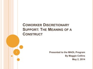 COWORKER DISCRETIONARY
SUPPORT: THE MEANING OF A
CONSTRUCT
Presented to the MAOL Program
By Maggie Collins
May 2, 2014
1
 