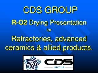 CDS GROUP
 R−O2 Drying Presentation
            for

  Refractories, advanced
ceramics & allied products.
 