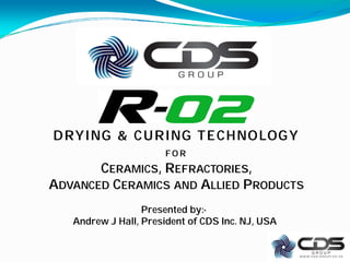 D RY I NG & C U R I NG T E C H NO LOG Y
                      FO R
       CERAMICS, REFRACTORIES,
ADVANCED CERAMICS AND ALLIED PRODUCTS
                  Presented by:-
   Andrew J Hall, President of CDS Inc. NJ, USA
 