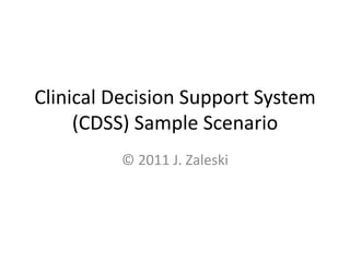 Clinical Decision Support System
     (CDSS) Sample Scenario
         © 2011 J. Zaleski
 