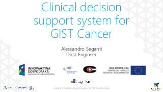 1
The company, product and service names used in this web site are for identification purposes only.
© Cognitum 2014. All trademarks and registered trademarks are the property of their respective owners.
Clinical decision
support system for
GIST Cancer
Alessandro Seganti
Data Engineer
 