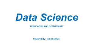 Data Science
APPLICATION AND OPPORTUNITY
Prepared By: Tarun Sukhani
 