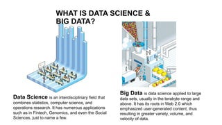 WHAT IS DATA SCIENCE &
BIG DATA?
Data Science is an interdisciplinary field that
combines statistics, computer science, an...