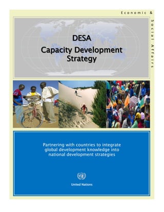 Economic   &




                                                    S o c i a l
              DESA
Capacity Development




                                                    A f f a i r s
       Strategy




Partnering with countries to integrate
 global development knowledge into
   national development strategies




             United Nations
 