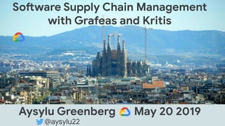 Software Supply Chain Management
with Grafeas and Kritis
Aysylu Greenberg May 20 2019
@aysylu22
 