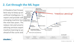 38© Cloudera, Inc. All rights reserved.
2. Cut through the ML hype
A Cloudera Fast Forward Labs research subscription is the
best way to keep up with the latest in machine learning and
artificial intelligence. Each quarter, we publish a research
report and provide software prototypes highlighting
emerging machine learning capabilities that will be useful in
the next two years. The prototypes prove the algorithms,
reduce risk and uncertainty, and shorten time to value. Our
advising services expand on the research and help you apply
machine learning to your specific line of work, keeping you
ahead of the curve and above the confusion and hype.
 