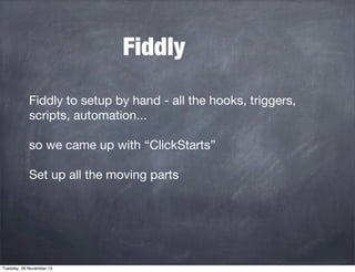 Fiddly
Fiddly to setup by hand - all the hooks, triggers,
scripts, automation...
so we came up with “ClickStarts”
Set up all the moving parts

Tuesday, 26 November 13

 
