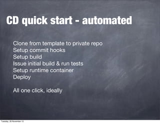 CD quick start - automated
Clone from template to private repo
Setup commit hooks
Setup build
Issue initial build & run tests
Setup runtime container
Deploy
All one click, ideally

Tuesday, 26 November 13

 