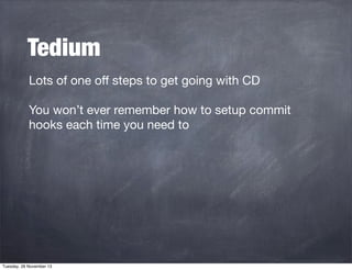 Tedium
Lots of one oﬀ steps to get going with CD
You won’t ever remember how to setup commit
hooks each time you need to

Tuesday, 26 November 13

 