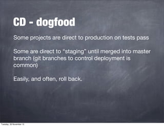 CD - dogfood
Some projects are direct to production on tests pass
Some are direct to “staging” until merged into master
branch (git branches to control deployment is
common)
Easily, and often, roll back.

Tuesday, 26 November 13

 